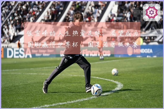 张雪峰的人生热爱足球：渴望成为国脚赢得世界杯，国足若晋级决赛愿献身现场