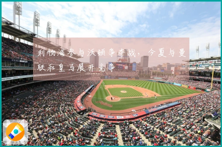 利物浦参与沃顿争夺战，今夏与曼联和皇马展开竞争