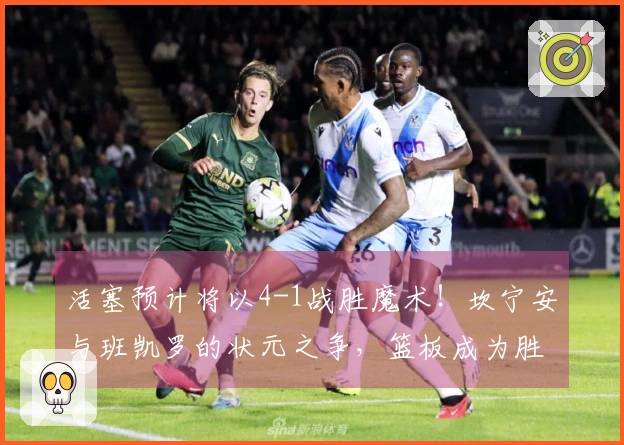 活塞预计将以4-1战胜魔术！坎宁安与班凯罗的状元之争，篮板成为胜负关键