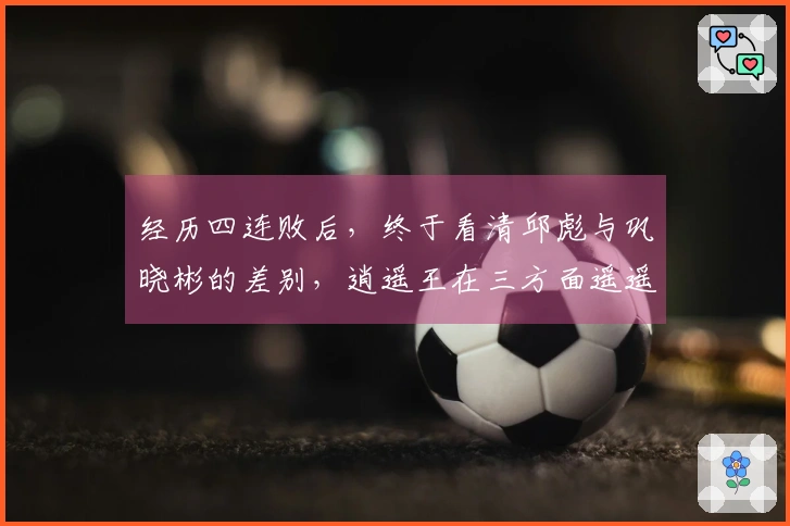 经历四连败后，终于看清邱彪与巩晓彬的差别，逍遥王在三方面遥遥领先