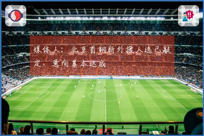 媒体人：北京首钢新外援人选已敲定，意向基本达成