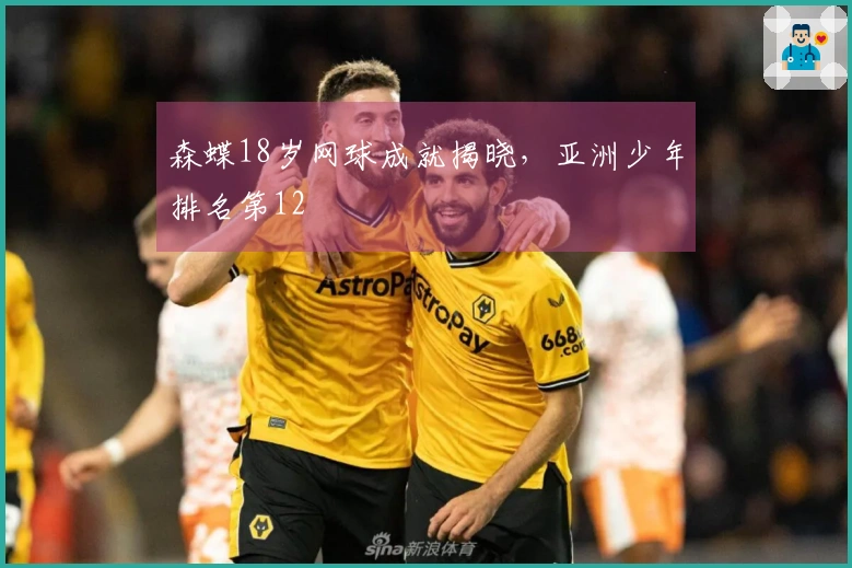 森蝶18岁网球成就揭晓，亚洲少年排名第12