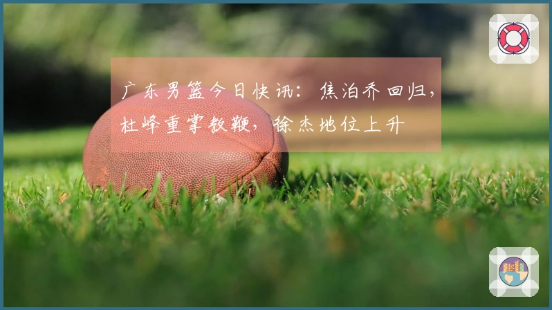 广东男篮今日快讯：焦泊乔回归，杜峰重掌教鞭，徐杰地位上升