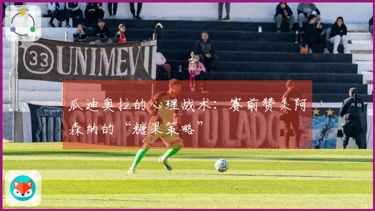 瓜迪奥拉的心理战术：赛前赞美阿森纳的“糖果策略”