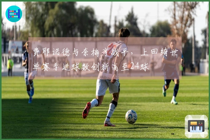 费耶诺德与奈梅亨战平，上田绮世单赛季进球数创新高至24球