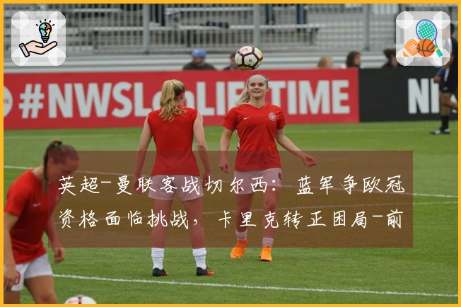 英超-曼联客战切尔西：蓝军争欧冠资格面临挑战，卡里克转正困局-前瞻