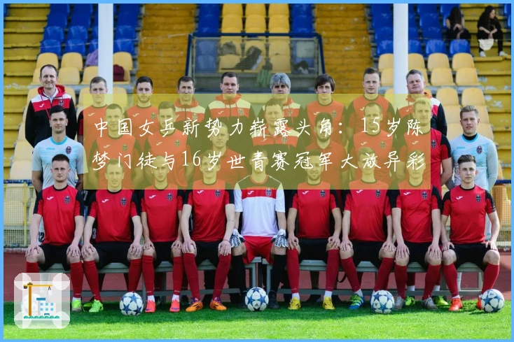 中国女乒新势力崭露头角：15岁陈梦门徒与16岁世青赛冠军大放异彩