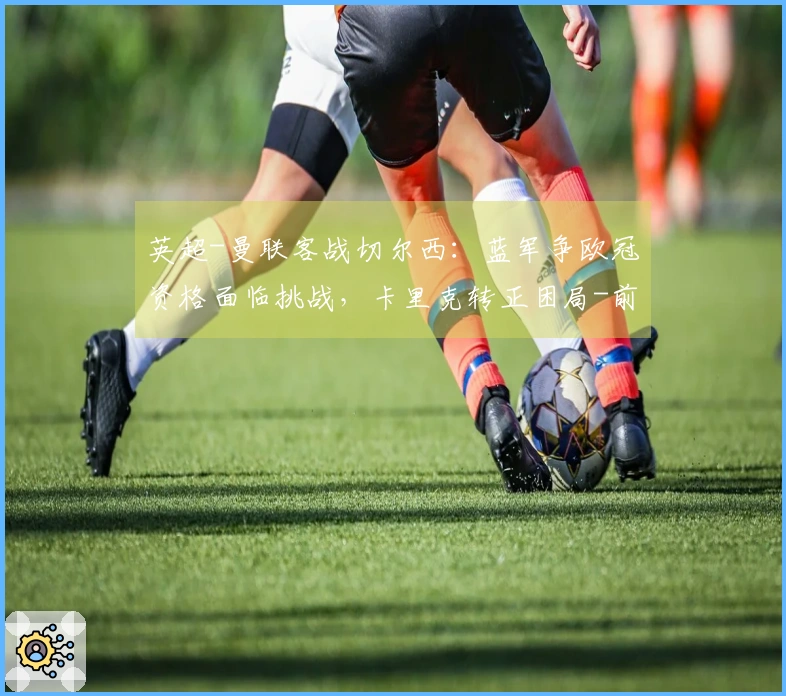 英超-曼联客战切尔西：蓝军争欧冠资格面临挑战，卡里克转正困局-前瞻