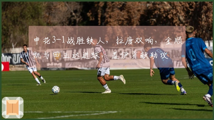 申花3-1战胜铁人，拉唐双响，金顺凯与田玉达进球，盖伊贡献助攻