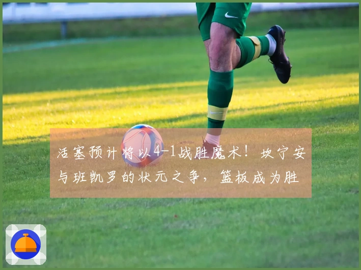 活塞预计将以4-1战胜魔术！坎宁安与班凯罗的状元之争，篮板成为胜负关键