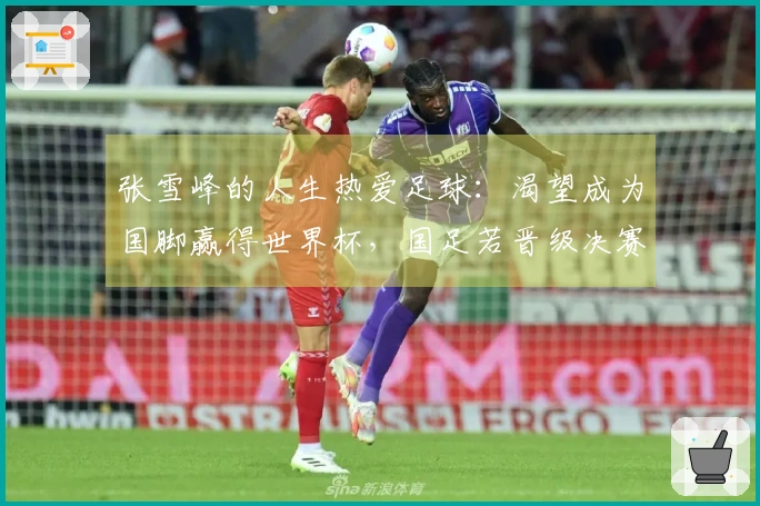 张雪峰的人生热爱足球：渴望成为国脚赢得世界杯，国足若晋级决赛愿献身现场